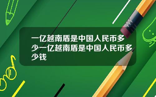 一亿越南盾是中国人民币多少一亿越南盾是中国人民币多少钱