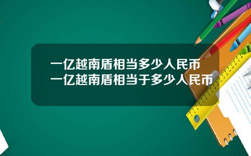 一亿越南盾相当多少人民币一亿越南盾相当于多少人民币