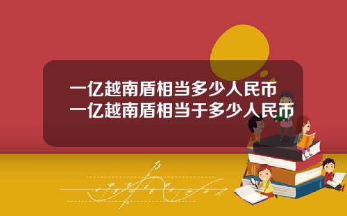 一亿越南盾相当多少人民币一亿越南盾相当于多少人民币