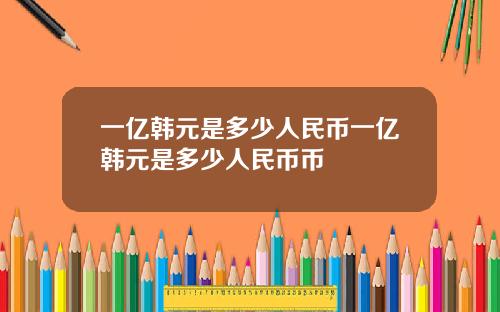 一亿韩元是多少人民币一亿韩元是多少人民币币