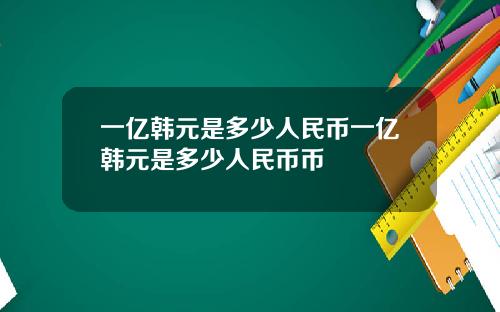 一亿韩元是多少人民币一亿韩元是多少人民币币
