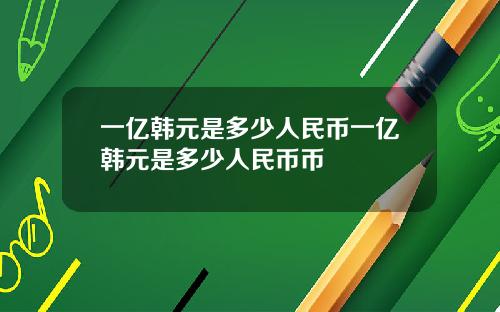 一亿韩元是多少人民币一亿韩元是多少人民币币