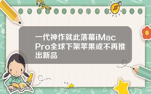 一代神作就此落幕iMacPro全球下架苹果或不再推出新品