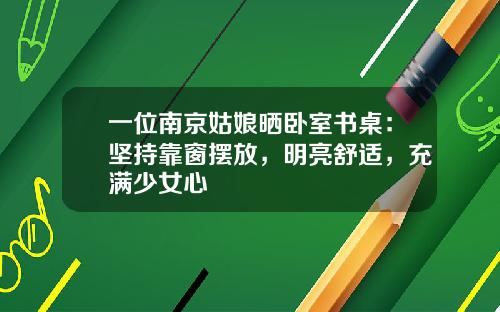 一位南京姑娘晒卧室书桌：坚持靠窗摆放，明亮舒适，充满少女心