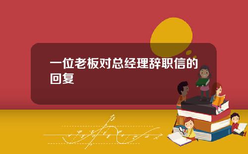 一位老板对总经理辞职信的回复