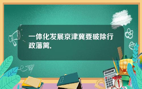 一体化发展京津冀要破除行政藩篱.