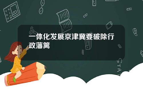 一体化发展京津冀要破除行政藩篱