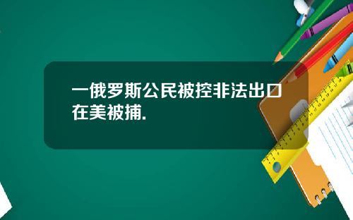一俄罗斯公民被控非法出口在美被捕.