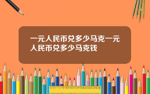 一元人民币兑多少马克一元人民币兑多少马克钱