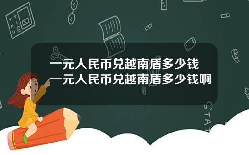 一元人民币兑越南盾多少钱一元人民币兑越南盾多少钱啊