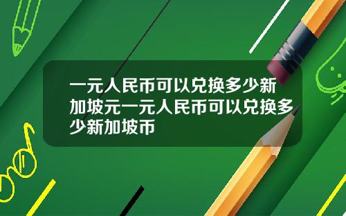 一元人民币可以兑换多少新加坡元一元人民币可以兑换多少新加坡币