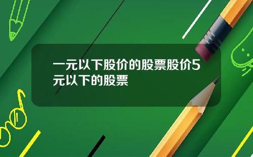 一元以下股价的股票股价5元以下的股票