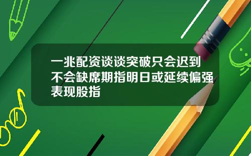 一兆配资谈谈突破只会迟到不会缺席期指明日或延续偏强表现股指