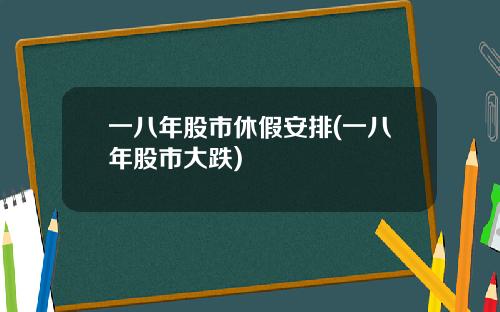 一八年股市休假安排(一八年股市大跌)
