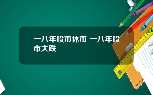 一八年股市休市 一八年股市大跌