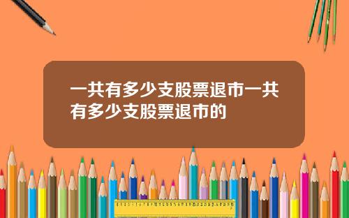 一共有多少支股票退市一共有多少支股票退市的