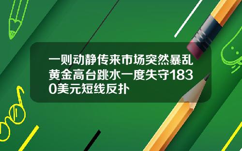 一则动静传来市场突然暴乱黄金高台跳水一度失守1830美元短线反扑