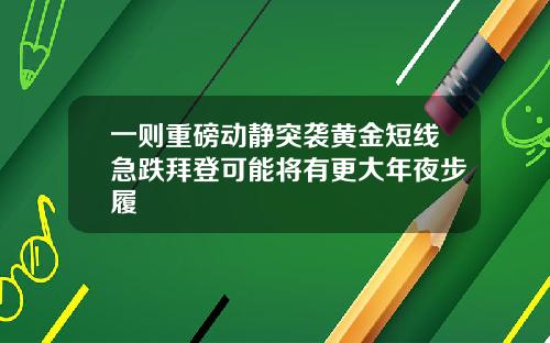 一则重磅动静突袭黄金短线急跌拜登可能将有更大年夜步履
