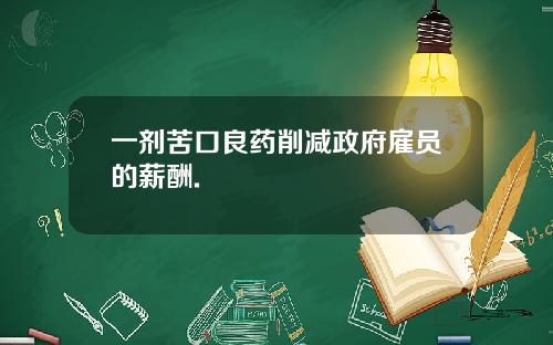 一剂苦口良药削减政府雇员的薪酬.