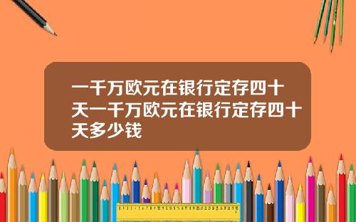 一千万欧元在银行定存四十天一千万欧元在银行定存四十天多少钱