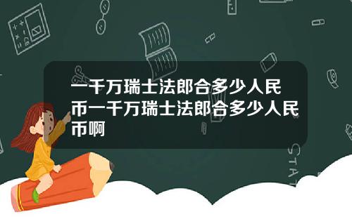 一千万瑞士法郎合多少人民币一千万瑞士法郎合多少人民币啊