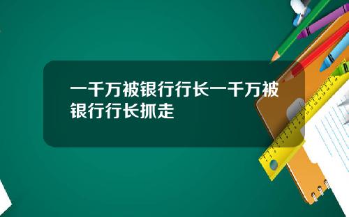 一千万被银行行长一千万被银行行长抓走