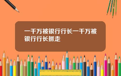 一千万被银行行长一千万被银行行长抓走