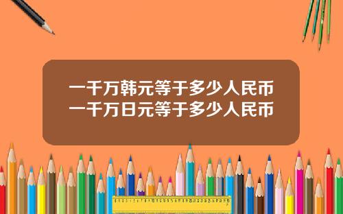 一千万韩元等于多少人民币一千万日元等于多少人民币