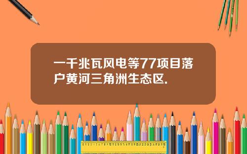 一千兆瓦风电等77项目落户黄河三角洲生态区.