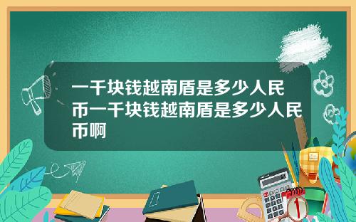 一千块钱越南盾是多少人民币一千块钱越南盾是多少人民币啊