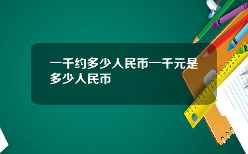一千约多少人民币一千元是多少人民币