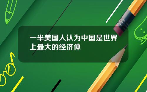 一半美国人认为中国是世界上最大的经济体