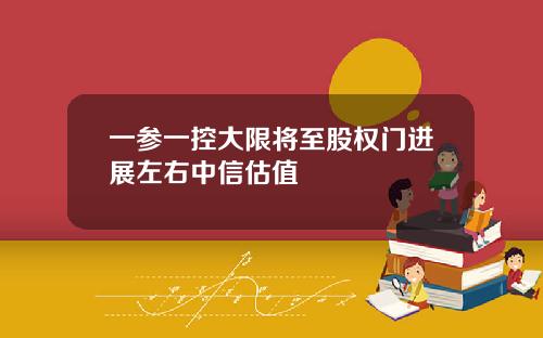 一参一控大限将至股权门进展左右中信估值