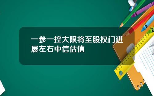 一参一控大限将至股权门进展左右中信估值
