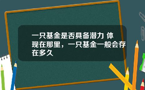 一只基金是否具备潜力 体现在那里，一只基金一般会存在多久