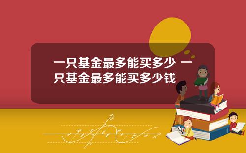 一只基金最多能买多少 一只基金最多能买多少钱