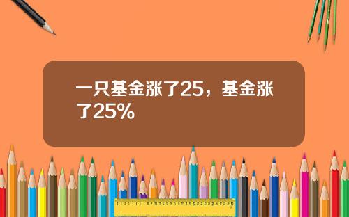 一只基金涨了25，基金涨了25%