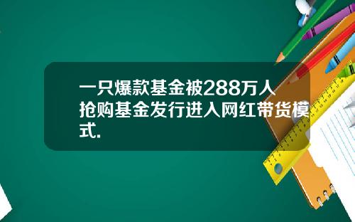 一只爆款基金被288万人抢购基金发行进入网红带货模式.