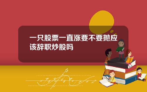 一只股票一直涨要不要抛应该辞职炒股吗