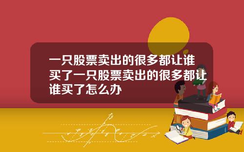 一只股票卖出的很多都让谁买了一只股票卖出的很多都让谁买了怎么办