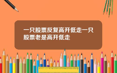 一只股票反复高开低走一只股票老是高开低走