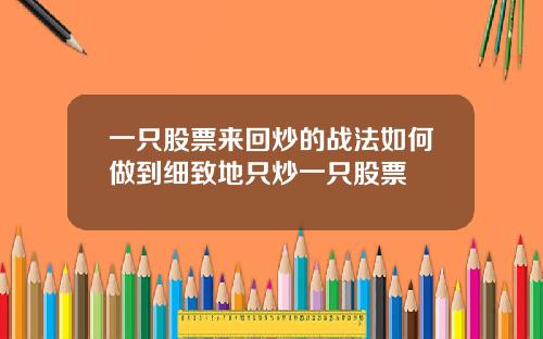 一只股票来回炒的战法如何做到细致地只炒一只股票