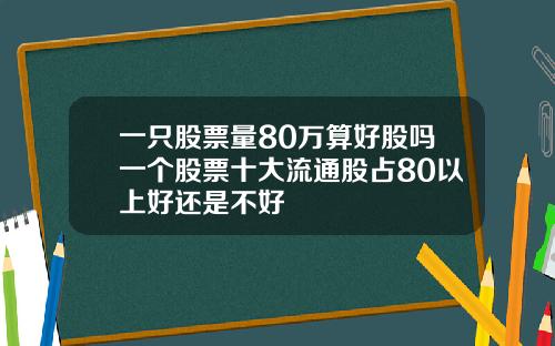 一只股票量80万算好股吗一个股票十大流通股占80以上好还是不好