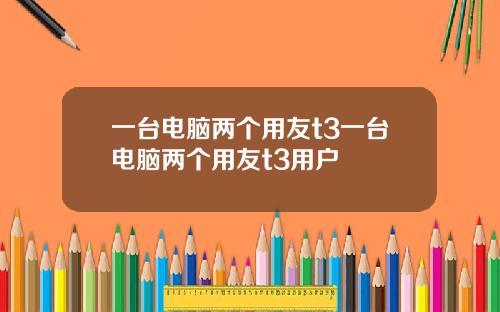 一台电脑两个用友t3一台电脑两个用友t3用户