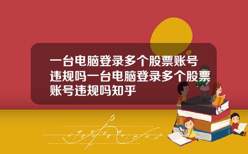 一台电脑登录多个股票账号违规吗一台电脑登录多个股票账号违规吗知乎