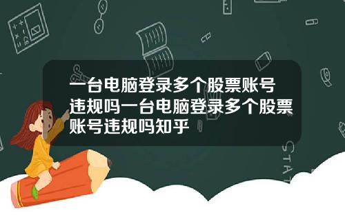 一台电脑登录多个股票账号违规吗一台电脑登录多个股票账号违规吗知乎