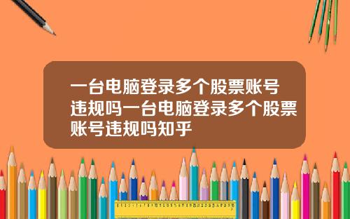 一台电脑登录多个股票账号违规吗一台电脑登录多个股票账号违规吗知乎