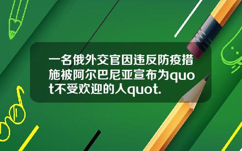 一名俄外交官因违反防疫措施被阿尔巴尼亚宣布为quot不受欢迎的人quot.