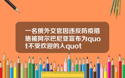 一名俄外交官因违反防疫措施被阿尔巴尼亚宣布为quot不受欢迎的人quot