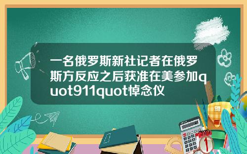 一名俄罗斯新社记者在俄罗斯方反应之后获准在美参加quot911quot悼念仪式.